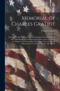 Memorial of Charles Gratiot: Stating That He Had Been Unjustly Dismissed From the Army of the United States, and Asking an Expression of the Opinio - Gratiot, Charles