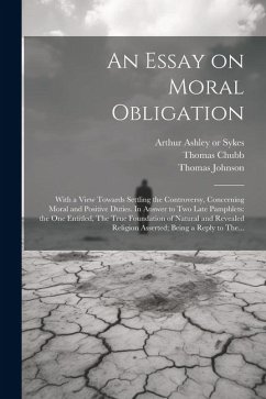 An Essay on Moral Obligation: With a View Towards Settling the Controversy, Concerning Moral and Positive Duties. In Answer to Two Late Pamphlets: t - Chubb, Thomas