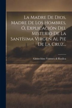 La Madre De Dios, Madre De Los Hombres, Ó, Explicación Del Misterio De La Santísima Virgen Al Pie De La Cruz...