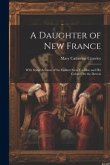 A Daughter of New France: With Some Account of the Gallant Sieur Cadillac and His Colony On the Detroit