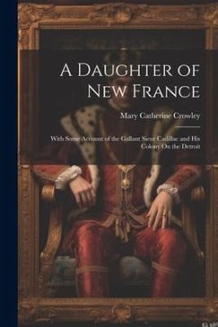 A Daughter of New France: With Some Account of the Gallant Sieur Cadillac and His Colony On the Detroit - Crowley, Mary Catherine