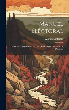 Manuel Eléctoral: Portraits Et Dossiers Parlementaires Du Premier Parlement De Québec... - Achintre, Auguste