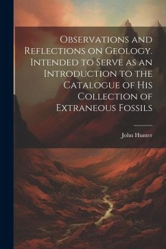 Observations and Reflections on Geology. Intended to Serve as an Introduction to the Catalogue of His Collection of Extraneous Fossils - Hunter, John