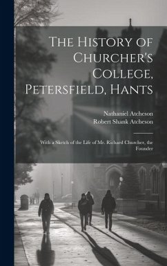 The History of Churcher's College, Petersfield, Hants: With a Sketch of the Life of Mr. Richard Churcher, the Founder - Atcheson, Nathaniel; Atcheson, Robert Shank