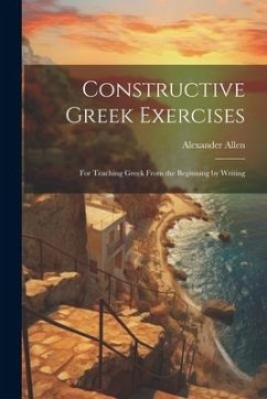 Constructive Greek Exercises: For Teaching Greek From the Beginning by Writing - Allen, Alexander