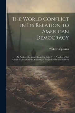 The World Conflict in Its Relation to American Democracy: An Address Reprinted From the July, 1917, Number of the Annals of the American Academy of Po - Lippmann, Walter