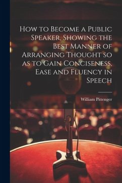 How to Become a Public Speaker, Showing the Best Manner of Arranging Thought so as to Gain Conciseness, Ease and Fluency in Speech - Pittenger, William