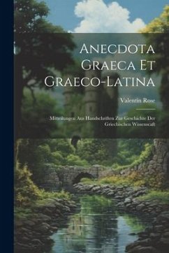 Anecdota Graeca Et Graeco-Latina: Mitteilungen Aus Handschriften Zur Geschichte Der Griechischen Wissenscaft - Rose, Valentín
