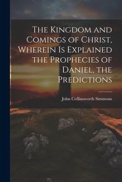 The Kingdom and Comings of Christ, Wherein is Explained the Prophecies of Daniel, the Predictions - Collinsworth, Simmons John