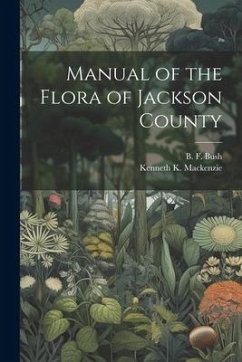 Manual of the Flora of Jackson County - Mackenzie, Kenneth K.; Bush, B. F.