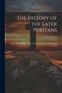 The History of the Later Puritans: From The Opening of The Civil war in 1642, to The Ejection on The - Marsden, J. B.