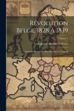 Révolution Belge, 1828 À 1839: Souvenirs Personnels, Avec Des Pièces À L'appui; Volume 1 - De Potter, Louis Joseph Antoine