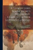 A View of Lord Bolingbroke's Philosophy, Compleat in Four Letters to a Friend