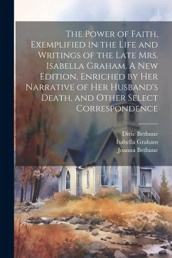 The Power of Faith, Exemplified in the Life and Writings of the Late Mrs. Isabella Graham. A New Edition, Enriched by Her Narrative of Her Husband's D - Bethune, Divie