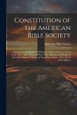 Constitution of the American Bible Society: Formed by a Convention of Delegates, Held in the City of New York, May, 1816: Together With Their Address