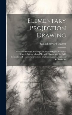 Elementary Projection Drawing: Theory and Practice. for Preparatory and Higher Scientific Schools, Industrial and Normal Classes; and the Self-Instru - Warren, Samuel Edward