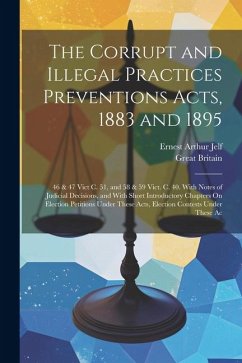 The Corrupt and Illegal Practices Preventions Acts, 1883 and 1895: 46 & 47 Vict C. 51, and 58 & 59 Vict. C. 40. With Notes of Judicial Decisions, and - Jelf, Ernest Arthur; Britain, Great