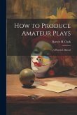 How to Produce Amateur Plays: A Practical Manual