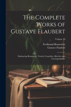 The Complete Works of Gustave Flaubert: Embracing Romances, Travels, Comedies, Sketches and Correspondence; Volume 10 - Flaubert, Gustave; Brunetière, Ferdinand