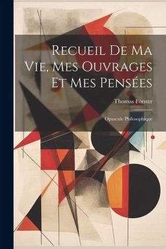Recueil De Ma Vie, Mes Ouvrages Et Mes Pensées: Opuscule Philosophique - Forster, Thomas