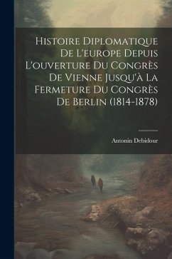 Histoire Diplomatique De L'europe Depuis L'ouverture Du Congrès De Vienne Jusqu'à La Fermeture Du Congrès De Berlin (1814-1878) - Debidour, Antonin