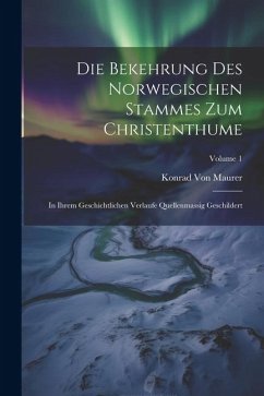 Die Bekehrung Des Norwegischen Stammes Zum Christenthume: In Ihrem Geschichtlichen Verlaufe Quellenmassig Geschildert; Volume 1 - Maurer, Konrad Von