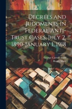 Decrees and Judgments in Federal Anti-Trust Cases, July 2, 1890-January 1, 1918 - Shale, Roger; Todd, George Carroll