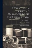 A Treatise on Cutting Garments to Fit the Human Form: Containing Fifty Diagrams and Designs Reduced to Mathematical Principles