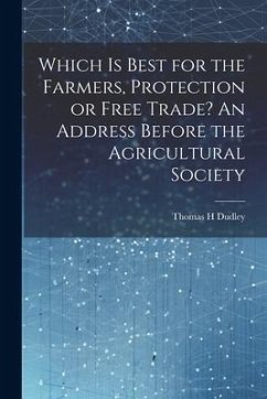 Which is Best for the Farmers, Protection or Free Trade? An Address Before the Agricultural Society - H, Dudley Thomas