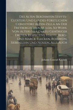 Des Alten Berühmten Stiffts-closters Und Landes-fürstlichen Conditorii Alten-zella An Der Freybergischen Mulda, So Wohl Von Alters Her Darzu Gehöriger - Knauth, Johann Conrad