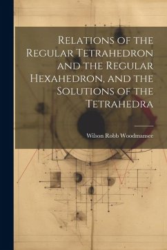 Relations of the Regular Tetrahedron and the Regular Hexahedron, and the Solutions of the Tetrahedra - Woodmansee, Wilson Robb