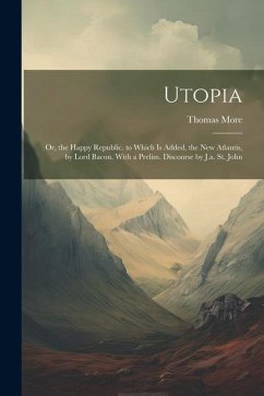 Utopia: Or, the Happy Republic. to Which Is Added, the New Atlantis, by Lord Bacon. With a Prelim. Discourse by J.a. St. John - More, Thomas