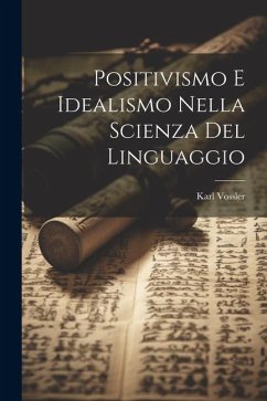 Positivismo E Idealismo Nella Scienza Del Linguaggio - Vossler, Karl