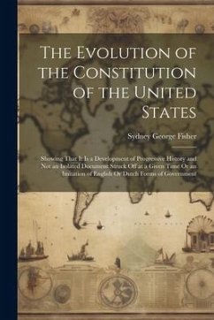 The Evolution of the Constitution of the United States: Showing That It Is a Development of Progressive History and Not an Isolated Document Struck Of - Fisher, Sydney George