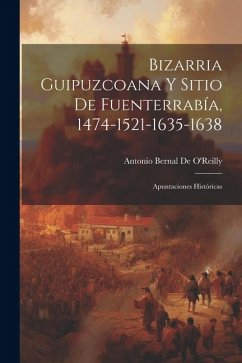 Bizarria Guipuzcoana Y Sitio De Fuenterrabía, 1474-1521-1635-1638: Apuntaciones Históricas - De O'Reilly, Antonio Bernal