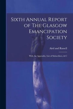 Sixth Annual Report of The Glasgow Emancipation Society: With An Appendix, List of Subscribers, & C - Russell, Aird And
