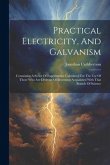 Practical Electricity, And Galvanism: Containing A Series Of Experiments. Calculated For The Use Of Those Who Are Desirous Of Becoming Acquainted With