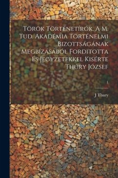 Török történetírók. A M. Tud. Akadémia Történelmi Bizottságának megbízásából forditotta és jegyzetekkel kisérte Thúry József; 1 - Thury, J.