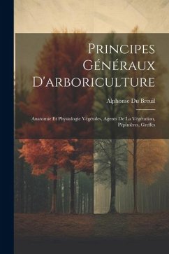 Principes Généraux D'arboriculture: Anatomie Et Physiologie Végétales, Agents De La Végétation, Pépinières, Greffes - Breuil, Alphonse Du