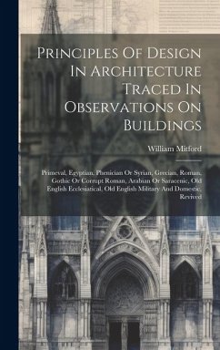 Principles Of Design In Architecture Traced In Observations On Buildings: Primeval, Egyptian, Phenician Or Syrian, Grecian, Roman, Gothic Or Corrupt R - Mitford, William