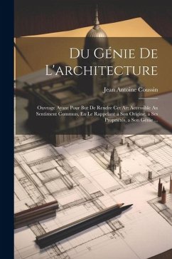 Du Génie De L'architecture: Ouvrage Ayant Pour But De Rendre Cet Art Accessible Au Sentiment Commun, En Le Rappelant a Son Origine, a Ses Propriét - Coussin, Jean Antoine