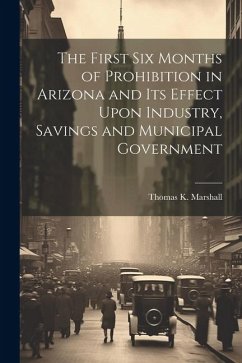 The First six Months of Prohibition in Arizona and its Effect Upon Industry, Savings and Municipal Government - Marshall, Thomas K.