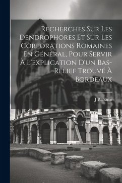 Recherches Sur Les Dendrophores Et Sur Les Corporations Romaines En Général, Pour Servir À L'explication D'un Bas-Relief Trouvé À Bordeaux - Rabanis, J.