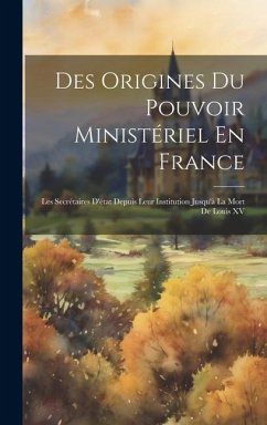 Des Origines Du Pouvoir Ministériel En France: Les Secrétaires D'état Depuis Leur Institution Jusqu'à La Mort De Louis XV - Anonymous