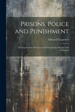 Prisons, Police and Punishment: An Inquiry Into the Causes and Treatment of Crime and Criminals - Carpenter, Edward