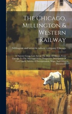 The Chicago, Millington & Western Railway: A Narrow-gauge Line Across The State Of Illinois, From Chicago To The Missisippi River. Prospectus, Descrip