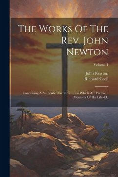 The Works Of The Rev. John Newton: Containing A Authentic Narrative ... To Which Are Prefixed, Memoirs Of His Life &c; Volume 1 - Newton, John; Cecil, Richard