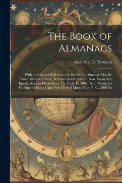 The Book of Almanacs: With an Index of Reference, by Which the Almanac May Be Found for Every Year, Whether in Old Stle Or New, From Any Epo - De Morgan, Augustus