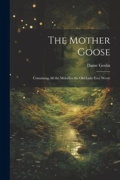 The Mother Goose; Containing all the Melodies the Old Lady Ever Wrote - Goslin, Dame