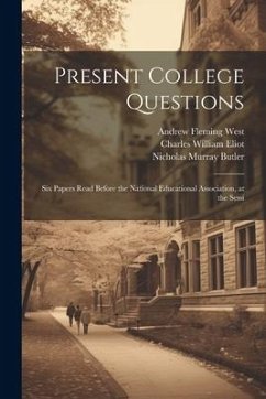Present College Questions; six Papers Read Before the National Educational Association, at the Sessi - Harper, William Rainey; West, Andrew Fleming; Eliot, Charles William